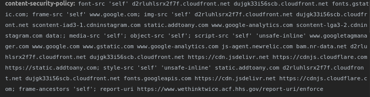content-security-policy: default-src 'self'; font-src 'self' d2rluhlsrx2f7f.cloudfront.net dujgk33i56scb.cloudfront.net fonts.gstatic.com; frame-src 'self' www.google.com; img-src 'self' d2rluhlsrx2f7f.cloudfront.net dujgk33i56scb.cloudfront.net scontent-iad3-1.cdninstagram.com static.addtoany.com www.google-analytics.com scontent-lga3-2.cdninstagram.com data:; script-src 'self' 'unsafe-inline' www.googletagmanager.com www.google.com www.gstatic.com www.google-analytics.com js-agent.newrelic.com bam.nr-data.net d2rluhlsrx2f7f.cloudfront.net dujgk33i56scb.cloudfront.net https://cdn.jsdelivr.net https://cdnjs.cloudflare.com https://static.addtoany.com; style-src 'self' 'unsafe-inline' static.addtoany.com d2rluhlsrx2f7f.cloudfront.net dujgk33i56scb.cloudfront.net fonts.googleapis.com https://cdn.jsdelivr.net https://cdnjs.cloudflare.com; frame-ancestors 'self'; report-uri http://rti-sra.forumone.dev/report-uri/enforce